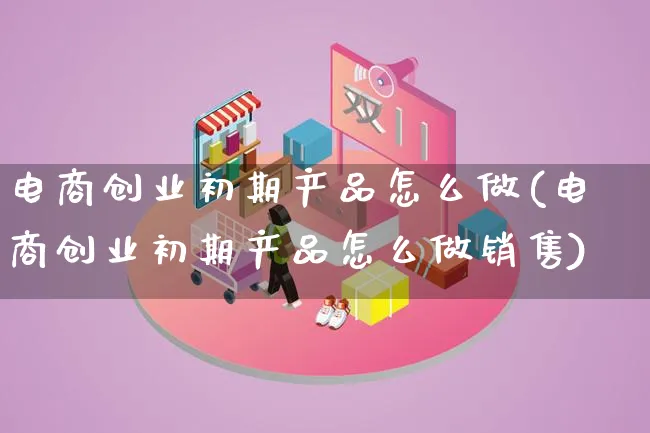 电商创业初期产品怎么做(电商创业初期产品怎么做销售)_https://www.lfyiying.com_美股_第1张