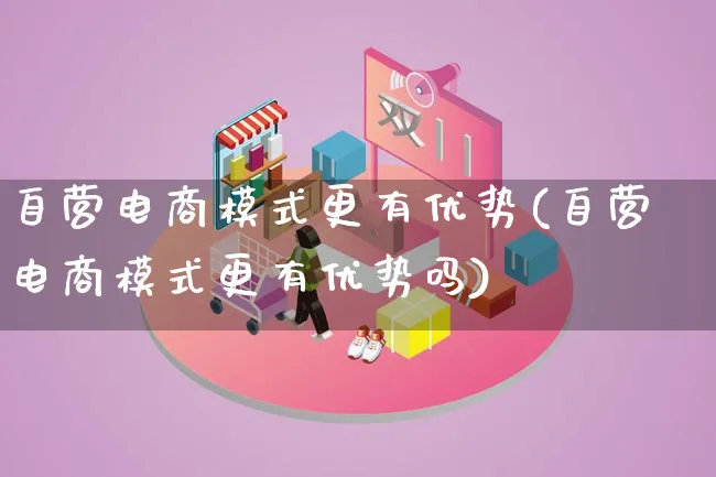 自营电商模式更有优势(自营电商模式更有优势吗)_https://www.lfyiying.com_股票百科_第1张