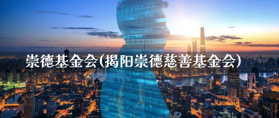 崇德基金会(揭阳崇德慈善基金会)_https://www.lfyiying.com_港股_第1张