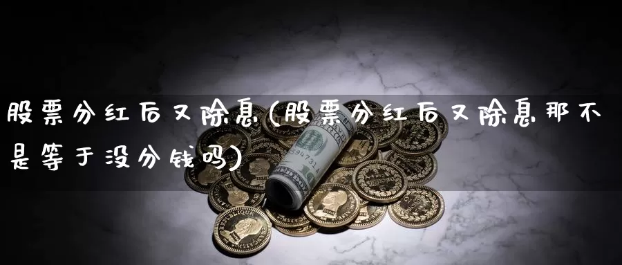 股票分红后又除息(股票分红后又除息那不是等于没分钱吗)_https://www.lfyiying.com_证券_第1张