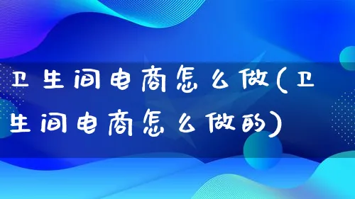 卫生间电商怎么做(卫生间电商怎么做的)_https://www.lfyiying.com_证券_第1张