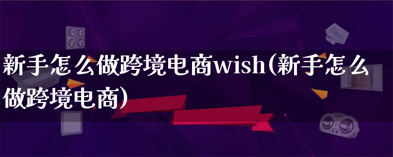 新手怎么做跨境电商wish(新手怎么做跨境电商)_https://www.lfyiying.com_个股_第1张