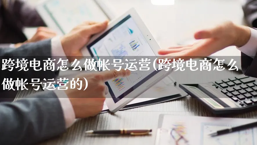 跨境电商怎么做帐号运营(跨境电商怎么做帐号运营的)_https://www.lfyiying.com_新股_第1张