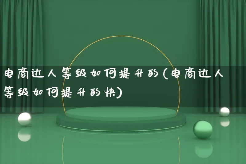 电商达人等级如何提升的(电商达人等级如何提升的快)_https://www.lfyiying.com_股票百科_第1张