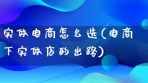 实体电商怎么选(电商下实体店的出路)_https://www.lfyiying.com_证券_第1张