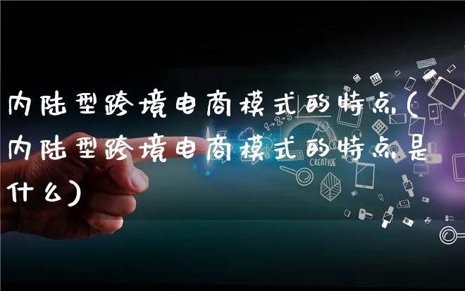 内陆型跨境电商模式的特点(内陆型跨境电商模式的特点是什么)_https://www.lfyiying.com_股票百科_第1张