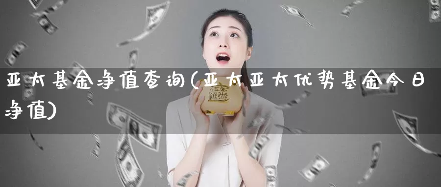 亚太基金净值查询(亚太亚太优势基金今日净值)_https://www.lfyiying.com_美股_第1张