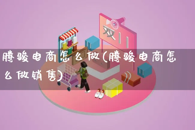 腾骏电商怎么做(腾骏电商怎么做销售)_https://www.lfyiying.com_证券_第1张