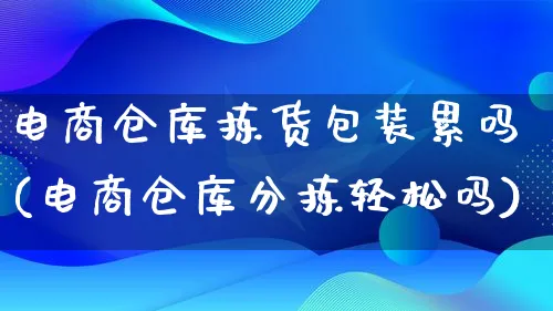 电商仓库拣货包装累吗(电商仓库分拣轻松吗)_https://www.lfyiying.com_股票百科_第1张