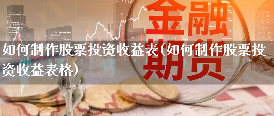 如何制作股票投资收益表(如何制作股票投资收益表格)_https://www.lfyiying.com_证券_第1张