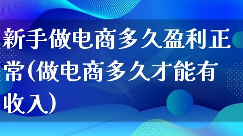 新手做电商多久盈利正常(做电商多久才能有收入)_https://www.lfyiying.com_证券_第1张