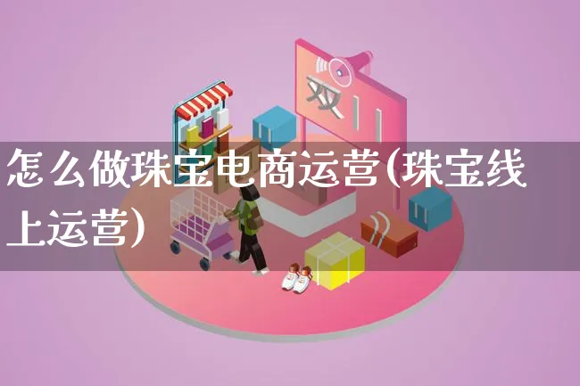 怎么做珠宝电商运营(珠宝线上运营)_https://www.lfyiying.com_股票百科_第1张