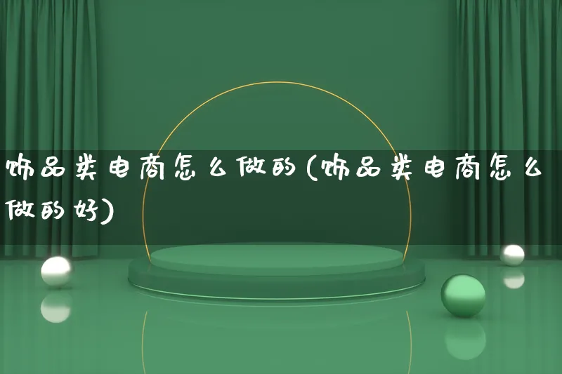 饰品类电商怎么做的(饰品类电商怎么做的好)_https://www.lfyiying.com_证券_第1张