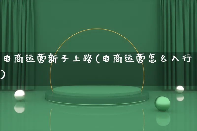 电商运营新手上路(电商运营怎么入行)_https://www.lfyiying.com_股票百科_第1张