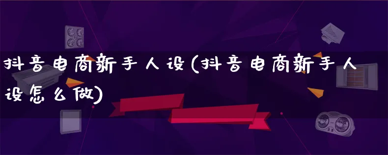 抖音电商新手人设(抖音电商新手人设怎么做)_https://www.lfyiying.com_证券_第1张