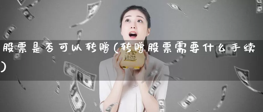 股票是否可以转赠(转赠股票需要什么手续)_https://www.lfyiying.com_股票分类_第1张