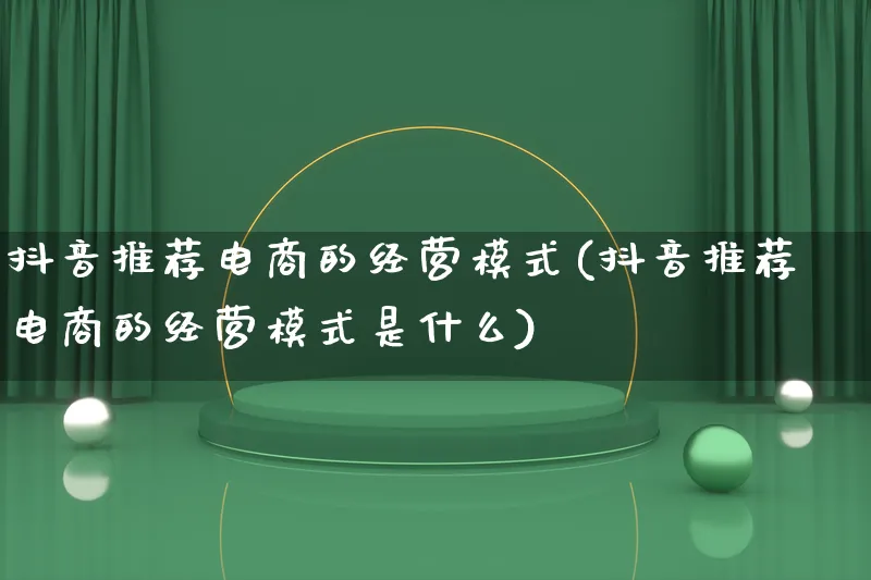 抖音推荐电商的经营模式(抖音推荐电商的经营模式是什么)_https://www.lfyiying.com_股票百科_第1张