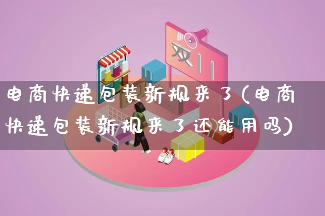 电商快递包装新规来了(电商快递包装新规来了还能用吗)_https://www.lfyiying.com_股票百科_第1张