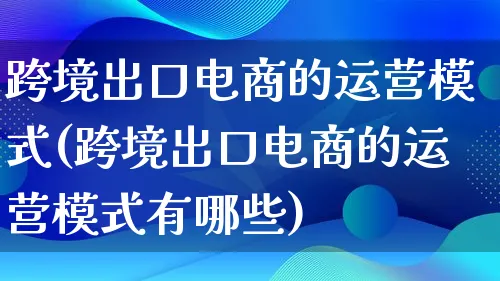 跨境出口电商的运营模式(跨境出口电商的运营模式有哪些)_https://www.lfyiying.com_股票百科_第1张