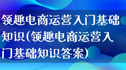 领趣电商运营入门基础知识(领趣电商运营入门基础知识答案)_https://www.lfyiying.com_港股_第1张