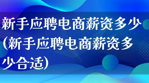 新手应聘电商薪资多少(新手应聘电商薪资多少合适)_https://www.lfyiying.com_港股_第1张