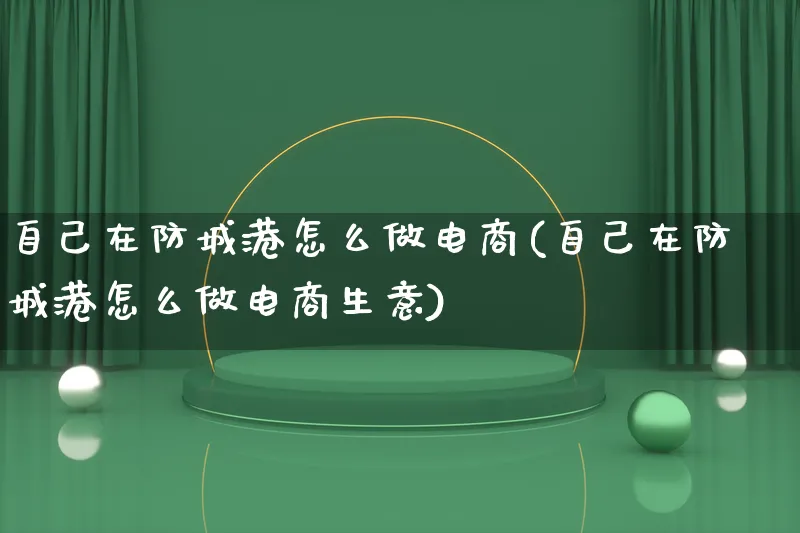 自己在防城港怎么做电商(自己在防城港怎么做电商生意)_https://www.lfyiying.com_证券_第1张