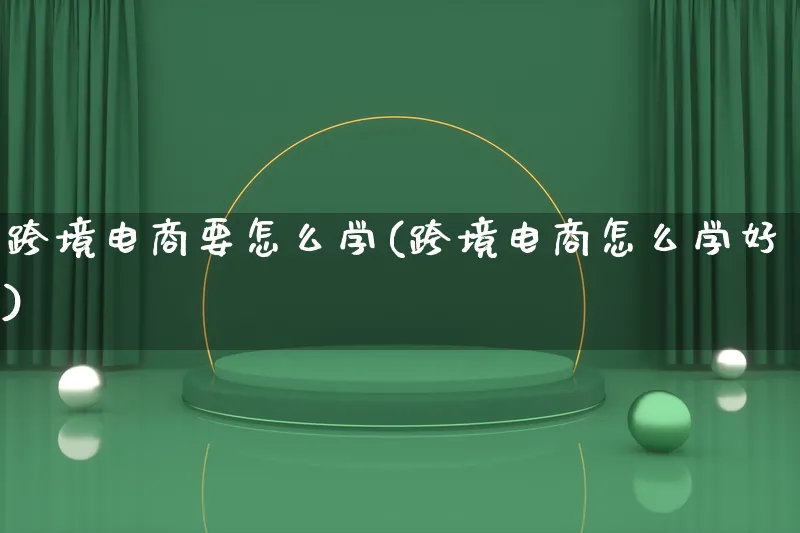 跨境电商要怎么学(跨境电商怎么学好)_https://www.lfyiying.com_新股_第1张