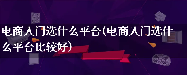 电商入门选什么平台(电商入门选什么平台比较好)_https://www.lfyiying.com_证券_第1张