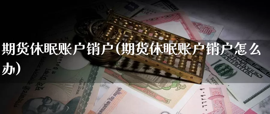 期货休眠账户销户(期货休眠账户销户怎么办)_https://www.lfyiying.com_证券_第1张