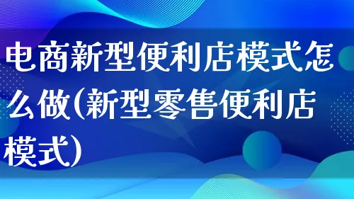 电商新型便利店模式怎么做(新型零售便利店模式)_https://www.lfyiying.com_港股_第1张