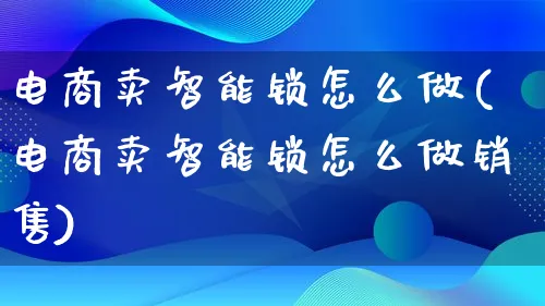 电商卖智能锁怎么做(电商卖智能锁怎么做销售)_https://www.lfyiying.com_港股_第1张