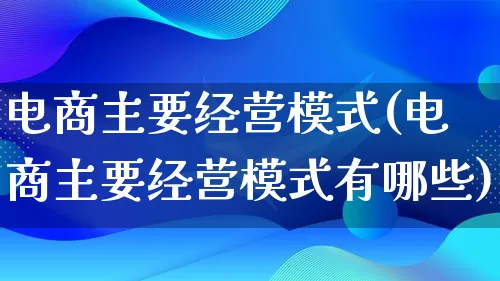 电商主要经营模式(电商主要经营模式有哪些)_https://www.lfyiying.com_股票百科_第1张