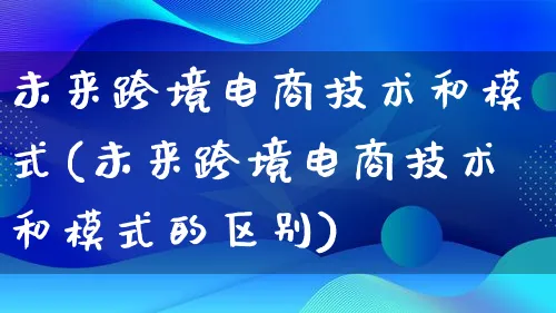 未来跨境电商技术和模式(未来跨境电商技术和模式的区别)_https://www.lfyiying.com_股票百科_第1张