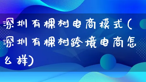 深圳有棵树电商模式(深圳有棵树跨境电商怎么样)_https://www.lfyiying.com_股票百科_第1张