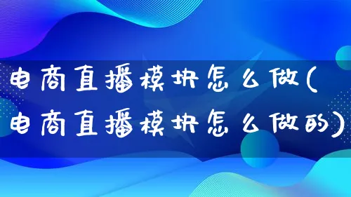 电商直播模块怎么做(电商直播模块怎么做的)_https://www.lfyiying.com_证券_第1张