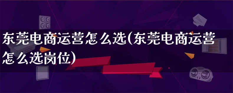 东莞电商运营怎么选(东莞电商运营怎么选岗位)_https://www.lfyiying.com_股票百科_第1张