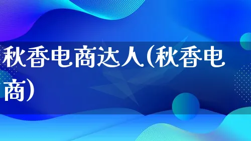 秋香电商达人(秋香电商)_https://www.lfyiying.com_股票百科_第1张