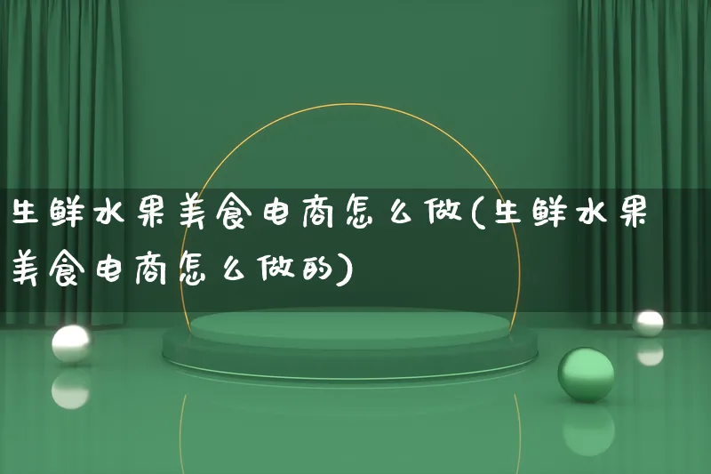 生鲜水果美食电商怎么做(生鲜水果美食电商怎么做的)_https://www.lfyiying.com_证券_第1张