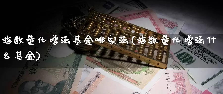 指数量化增强基金哪家强(指数量化增强什么基金)_https://www.lfyiying.com_股票分类_第1张