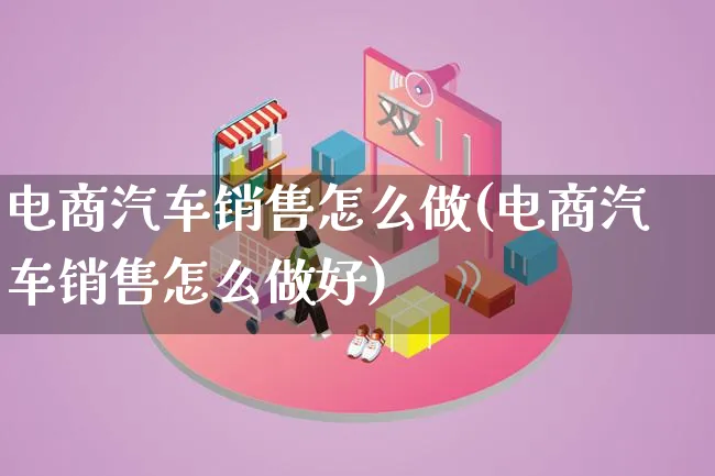 电商汽车销售怎么做(电商汽车销售怎么做好)_https://www.lfyiying.com_股票百科_第1张