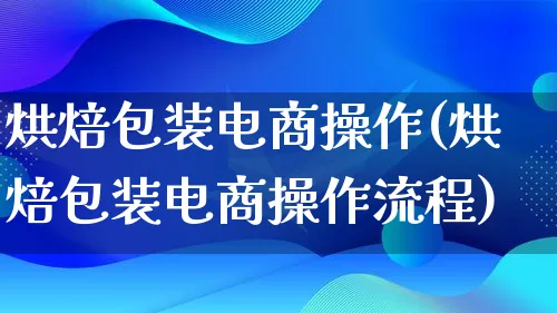 烘焙包装电商操作(烘焙包装电商操作流程)_https://www.lfyiying.com_股票百科_第1张