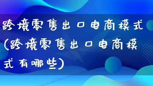 跨境零售出口电商模式(跨境零售出口电商模式有哪些)_https://www.lfyiying.com_股票百科_第1张