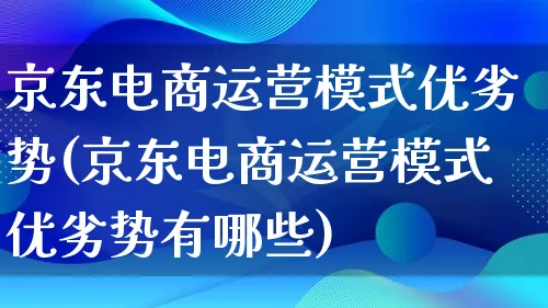 京东电商运营模式优劣势(京东电商运营模式优劣势有哪些)_https://www.lfyiying.com_股票百科_第1张