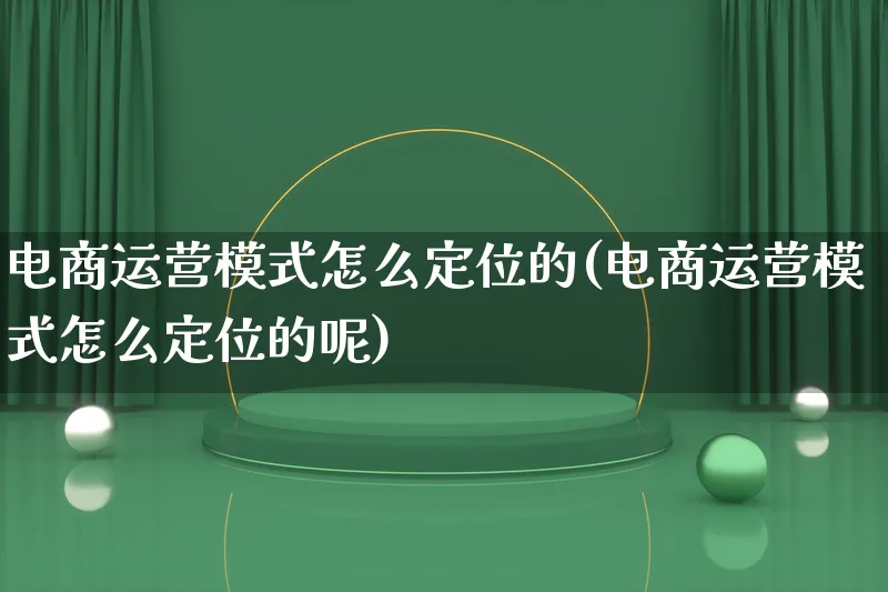 电商运营模式怎么定位的(电商运营模式怎么定位的呢)_https://www.lfyiying.com_股票百科_第1张