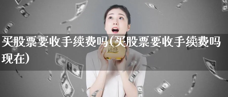 买股票要收手续费吗(买股票要收手续费吗现在)_https://www.lfyiying.com_股票百科_第1张