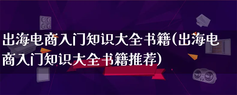 出海电商入门知识大全书籍(出海电商入门知识大全书籍推荐)_https://www.lfyiying.com_证券_第1张