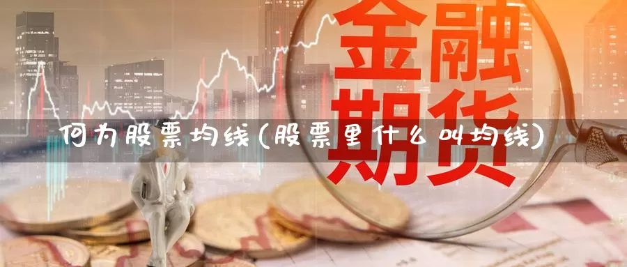 何为股票均线(股票里什么叫均线)_https://www.lfyiying.com_证券_第1张