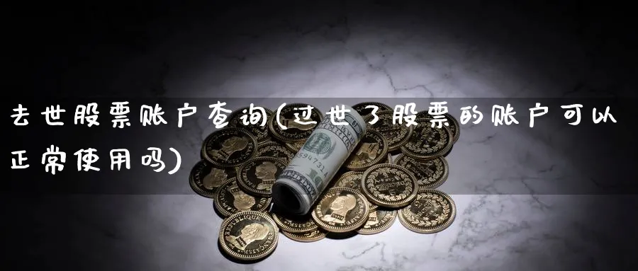 去世股票账户查询(过世了股票的账户可以正常使用吗)_https://www.lfyiying.com_港股_第1张