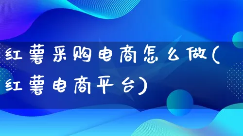 红薯采购电商怎么做(红薯电商平台)_https://www.lfyiying.com_港股_第1张