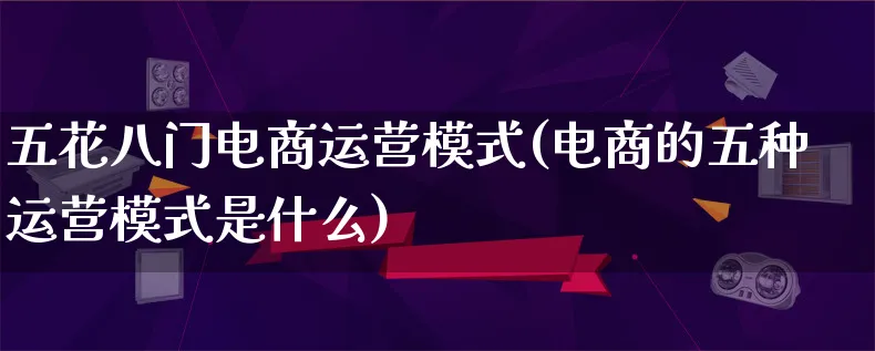 五花八门电商运营模式(电商的五种运营模式是什么)_https://www.lfyiying.com_股票百科_第1张